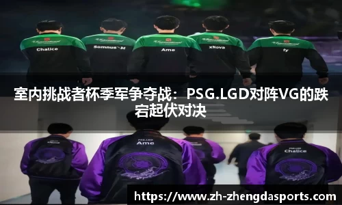 室内挑战者杯季军争夺战：PSG.LGD对阵VG的跌宕起伏对决